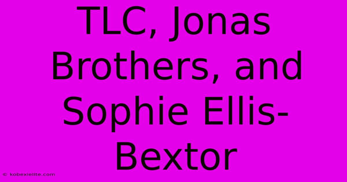 TLC, Jonas Brothers, And Sophie Ellis-Bextor