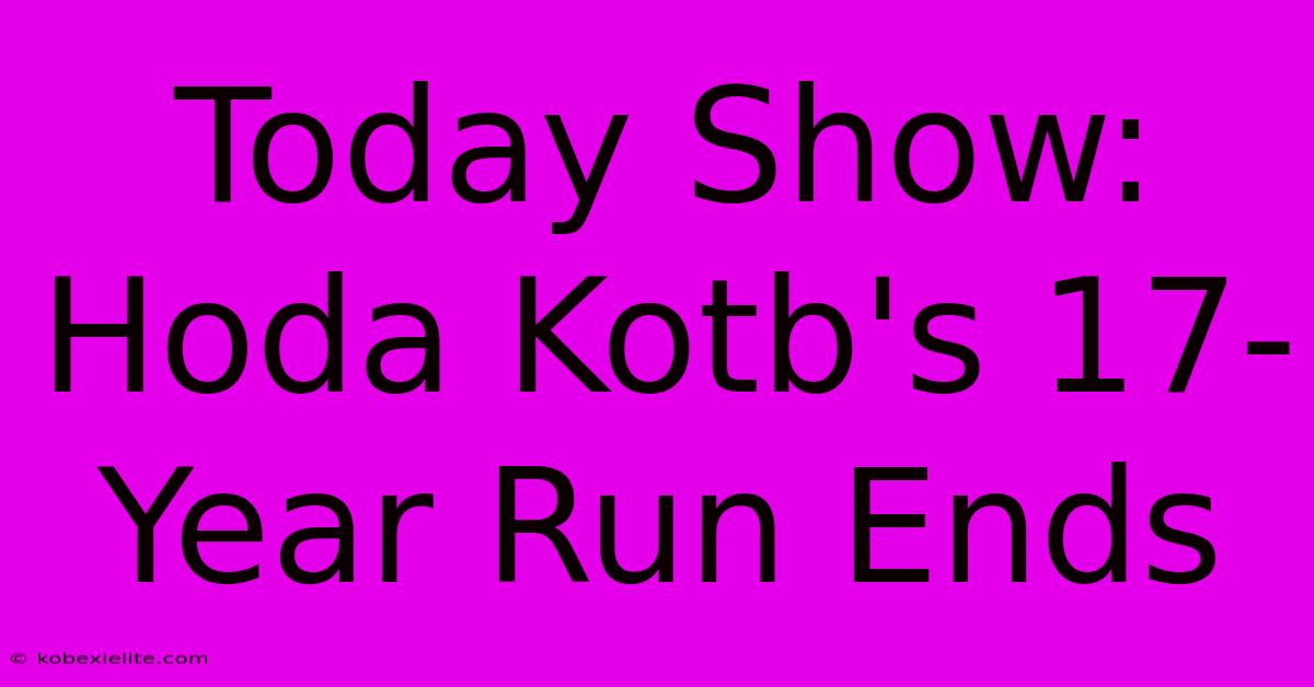 Today Show: Hoda Kotb's 17-Year Run Ends