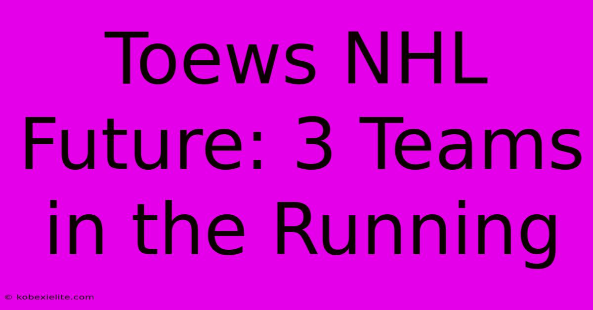 Toews NHL Future: 3 Teams In The Running