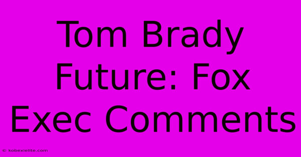 Tom Brady Future: Fox Exec Comments