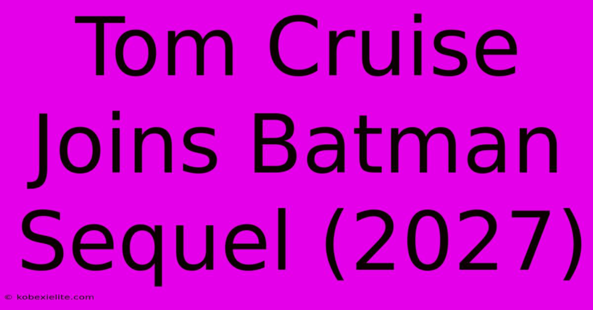 Tom Cruise Joins Batman Sequel (2027)