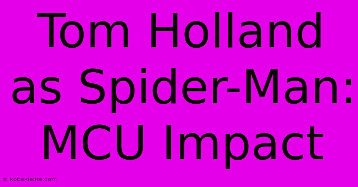 Tom Holland As Spider-Man: MCU Impact