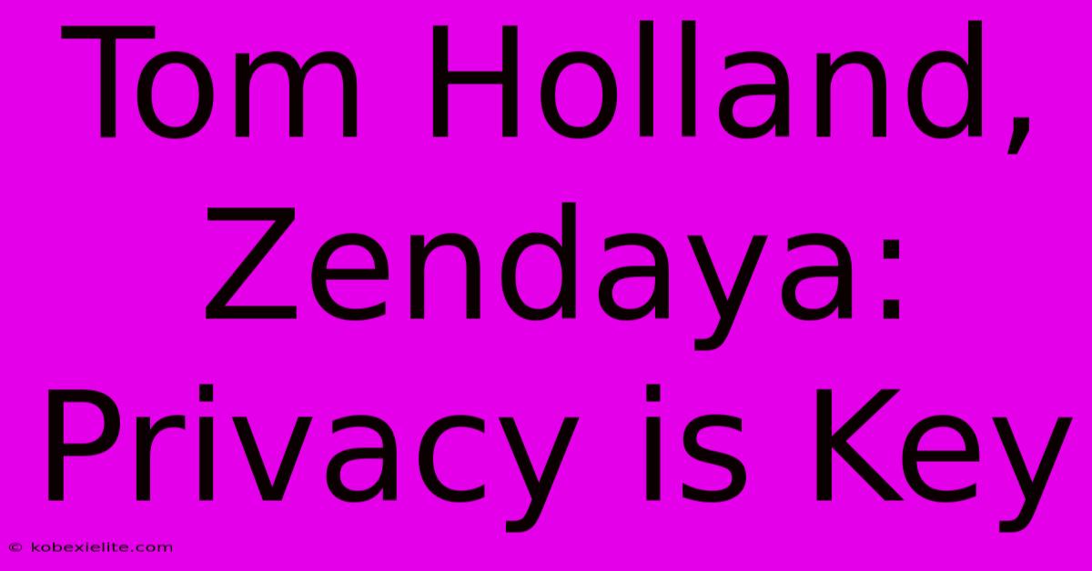 Tom Holland, Zendaya: Privacy Is Key