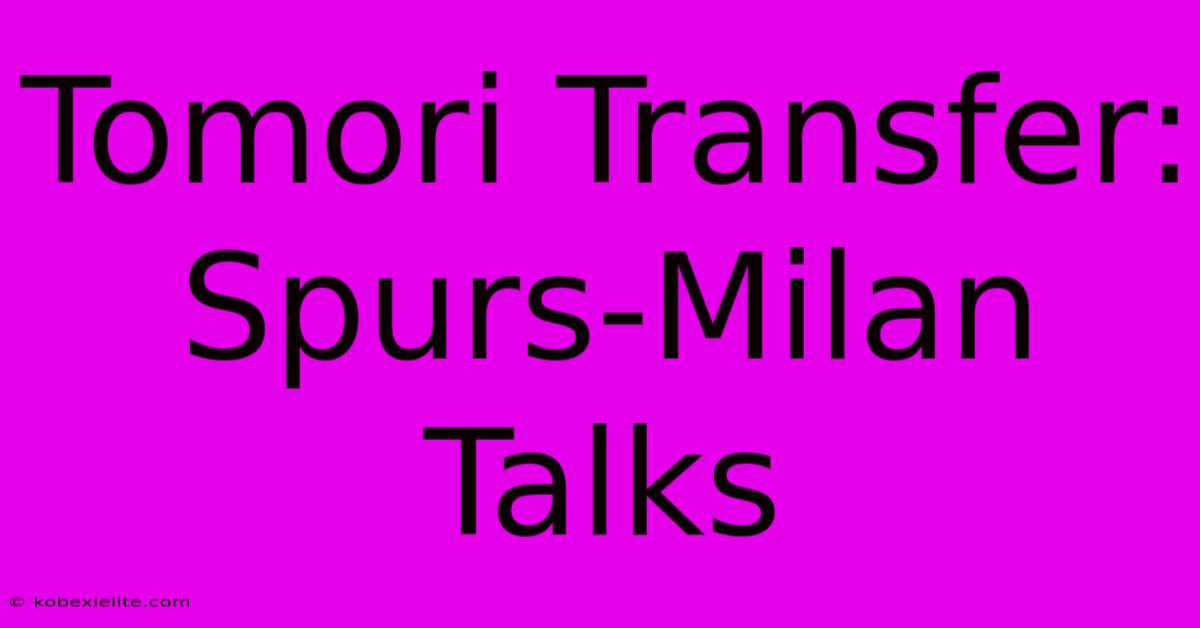 Tomori Transfer: Spurs-Milan Talks