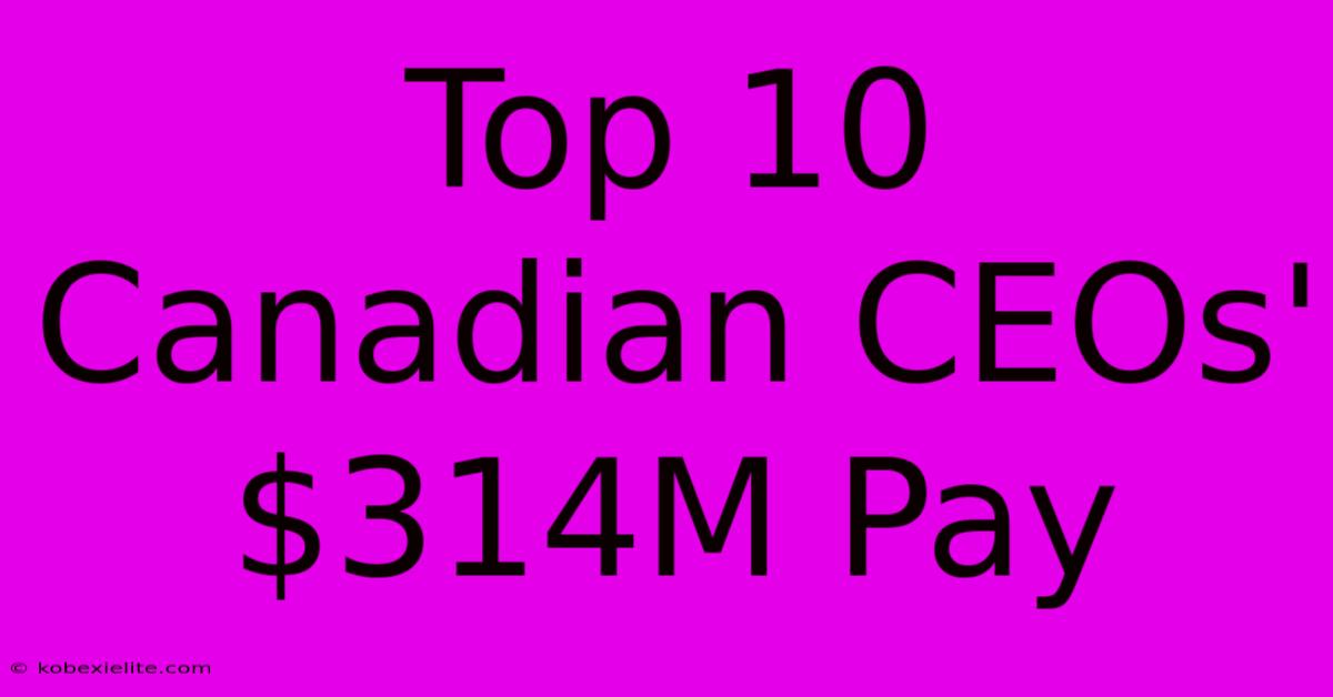 Top 10 Canadian CEOs' $314M Pay