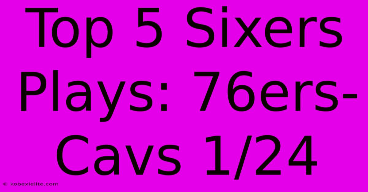 Top 5 Sixers Plays: 76ers-Cavs 1/24