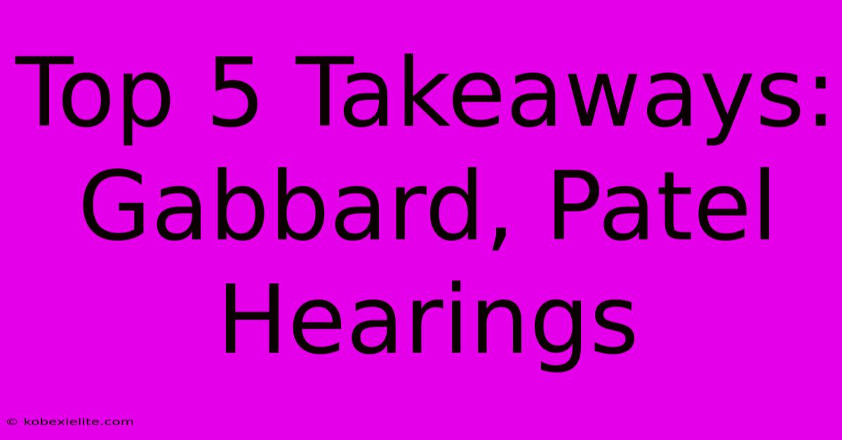 Top 5 Takeaways: Gabbard, Patel Hearings