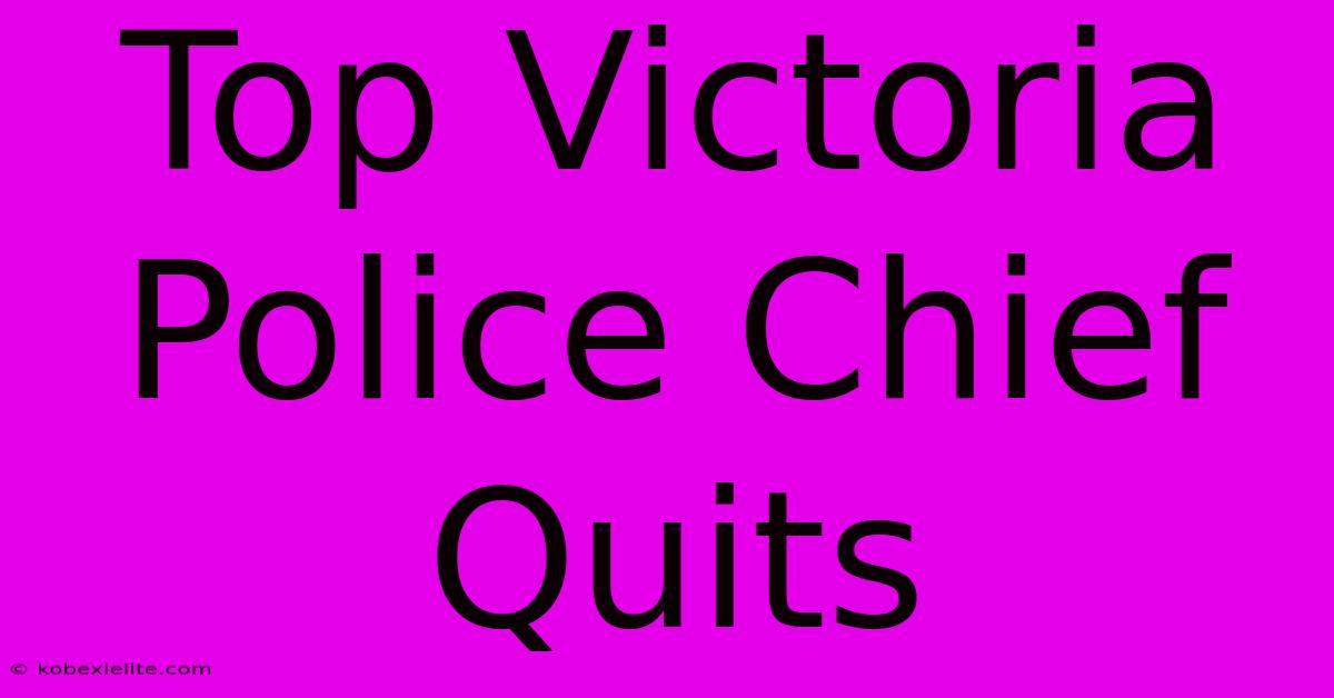 Top Victoria Police Chief Quits