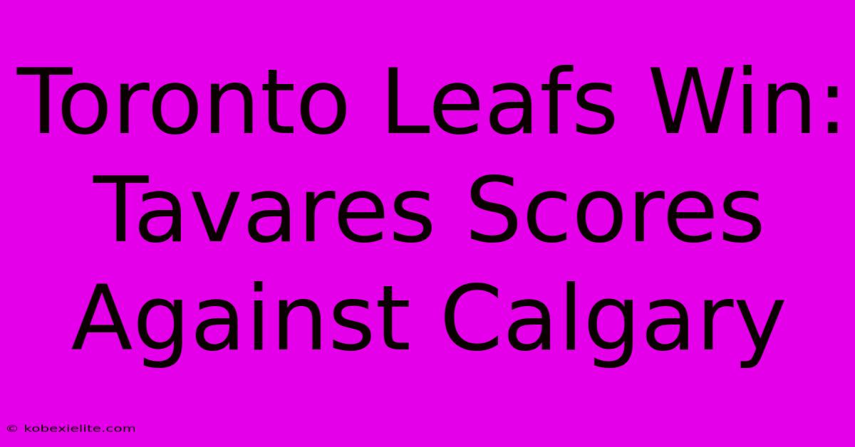 Toronto Leafs Win: Tavares Scores Against Calgary