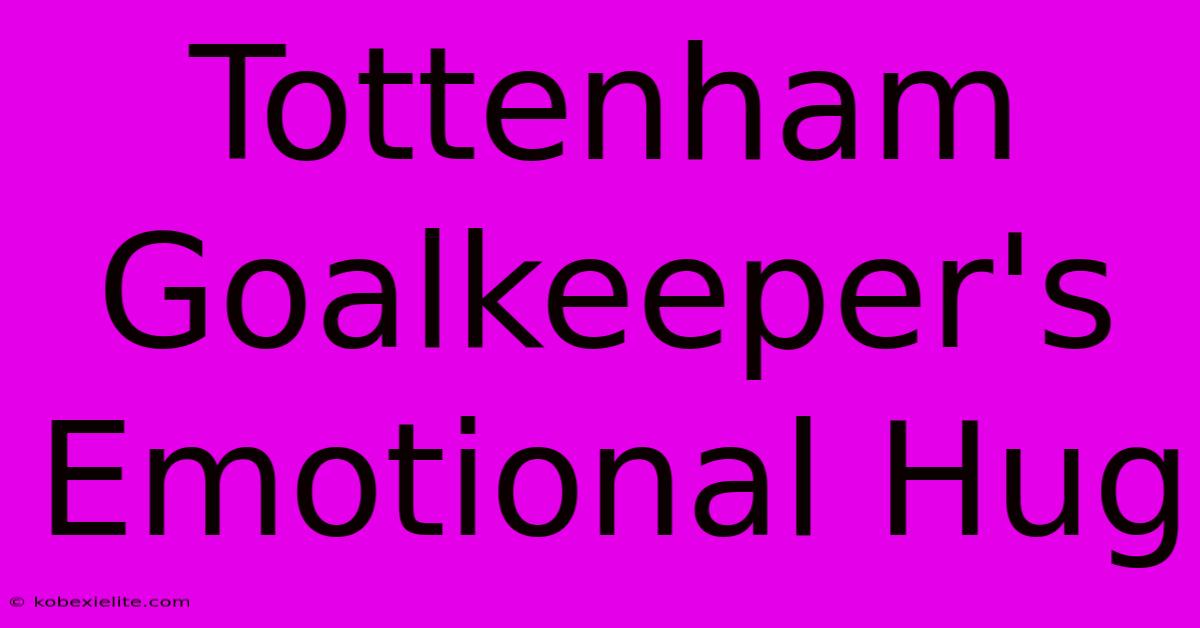 Tottenham Goalkeeper's Emotional Hug