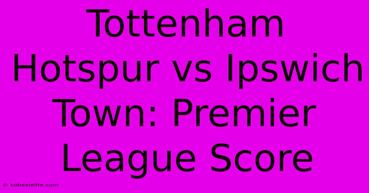 Tottenham Hotspur Vs Ipswich Town: Premier League Score