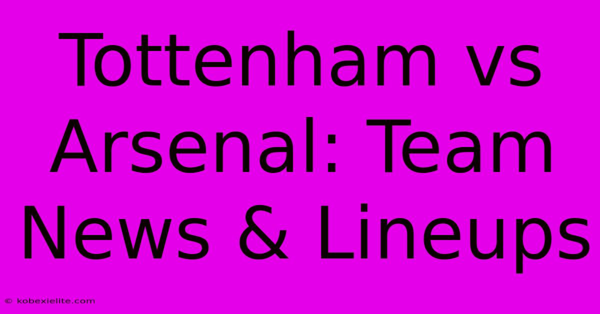 Tottenham Vs Arsenal: Team News & Lineups