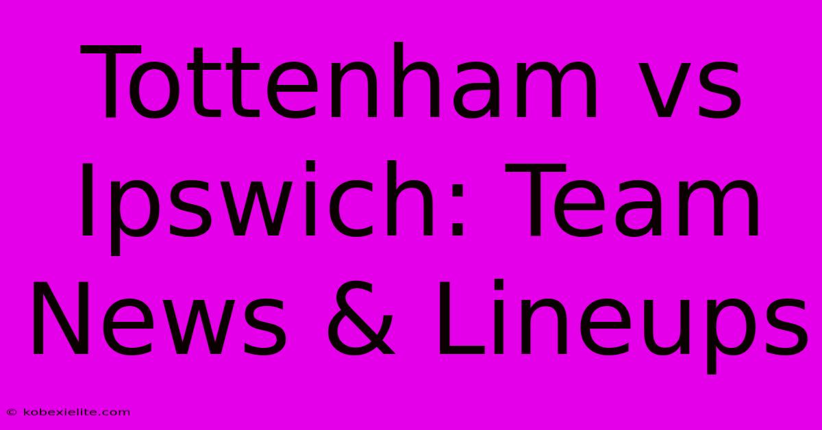 Tottenham Vs Ipswich: Team News & Lineups