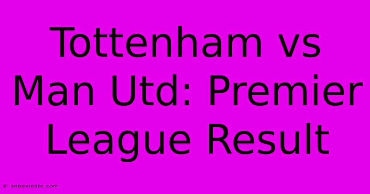 Tottenham Vs Man Utd: Premier League Result Tottenham Vs Man Utd: Premier League Result