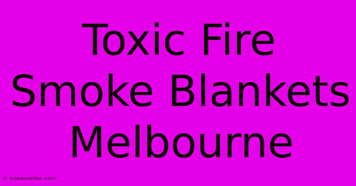 Toxic Fire Smoke Blankets Melbourne