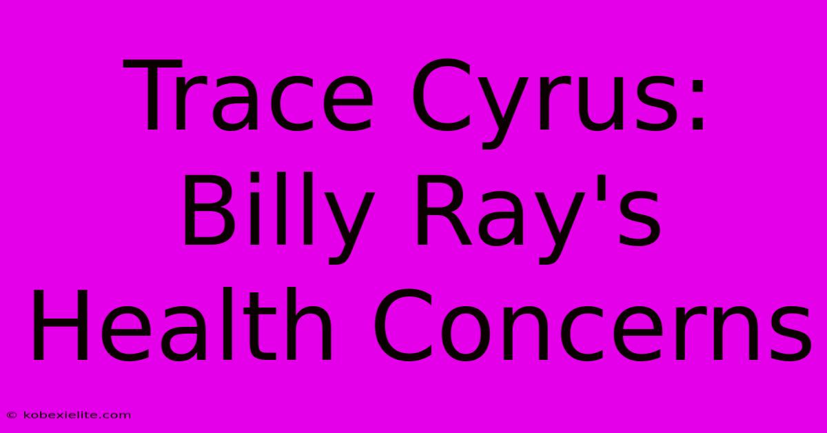 Trace Cyrus: Billy Ray's Health Concerns