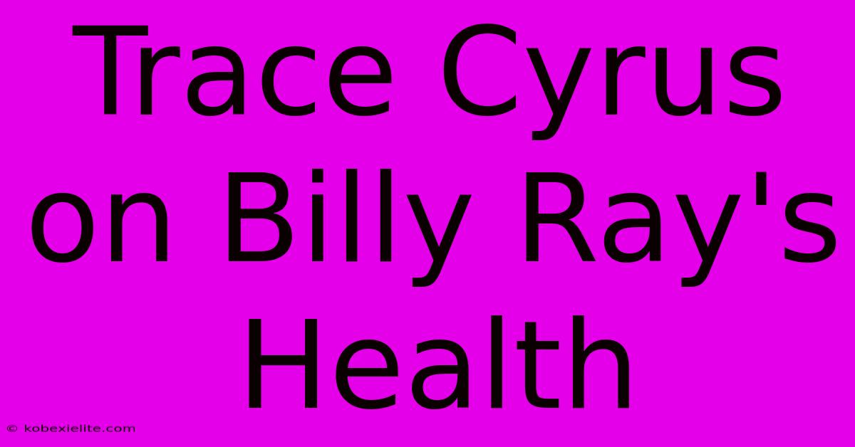 Trace Cyrus On Billy Ray's Health