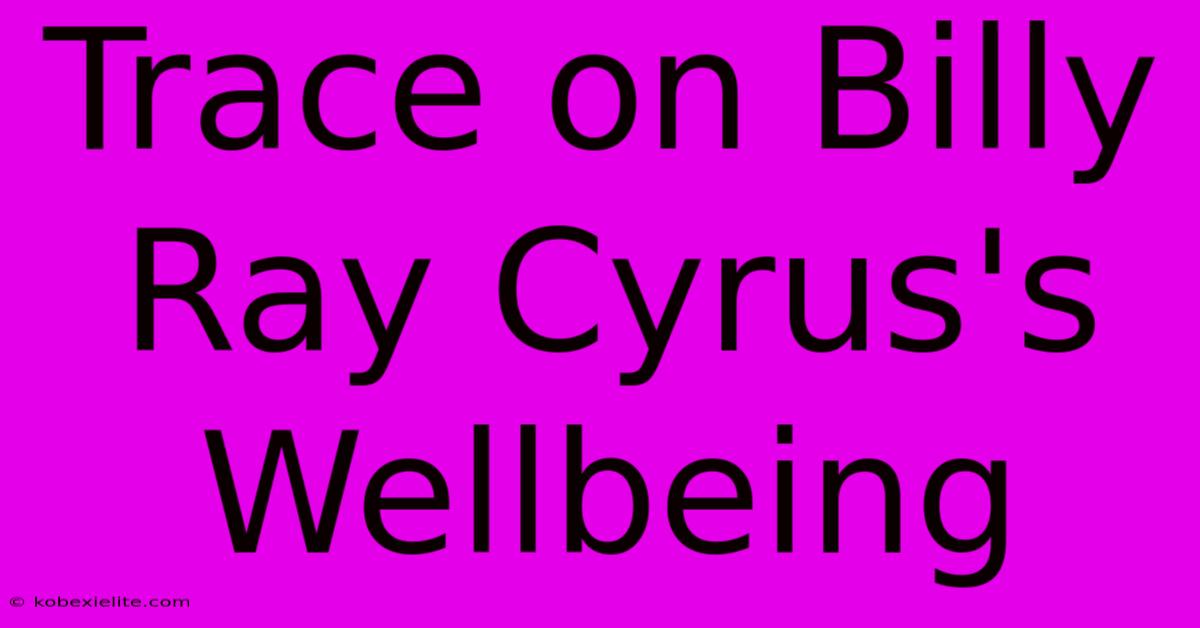 Trace On Billy Ray Cyrus's Wellbeing