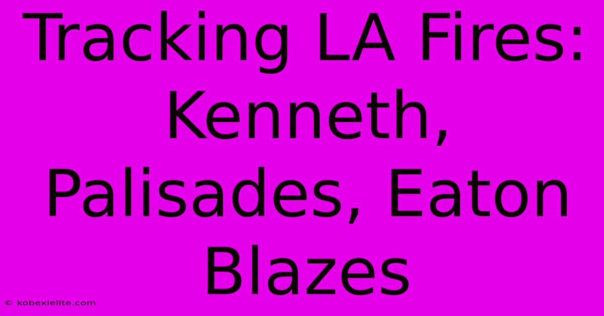 Tracking LA Fires: Kenneth, Palisades, Eaton Blazes