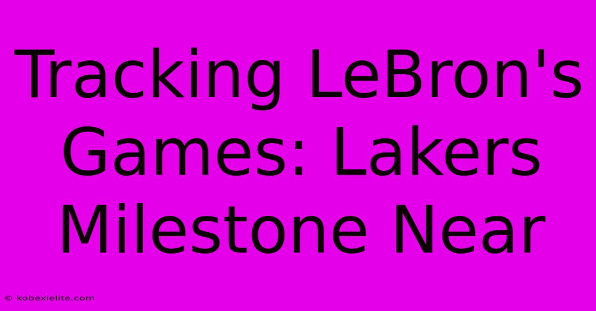 Tracking LeBron's Games: Lakers Milestone Near