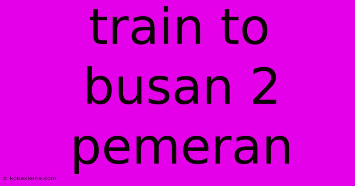 Train To Busan 2 Pemeran