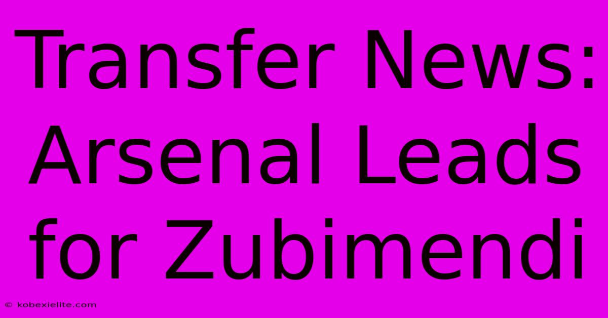 Transfer News: Arsenal Leads For Zubimendi