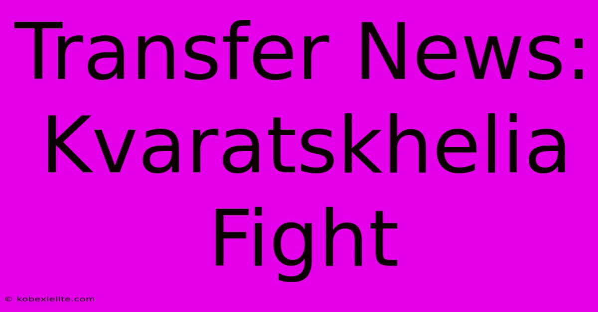 Transfer News: Kvaratskhelia Fight