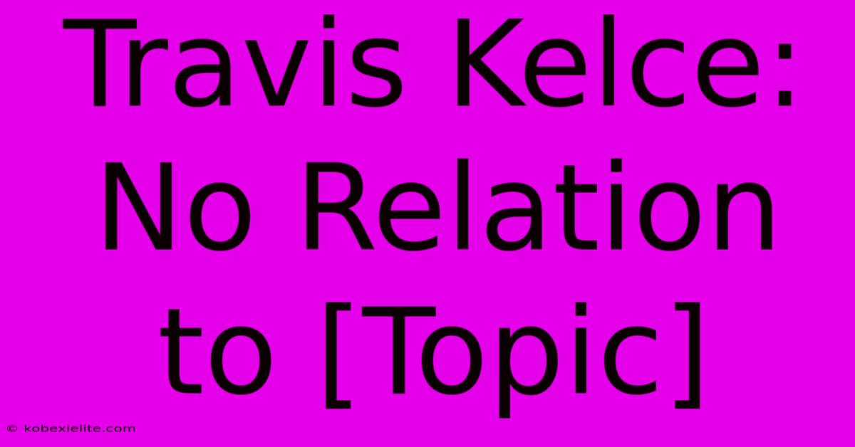 Travis Kelce: No Relation To [Topic]