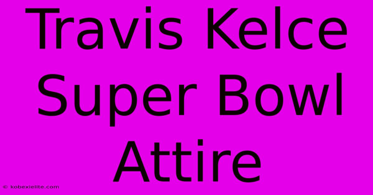 Travis Kelce Super Bowl Attire