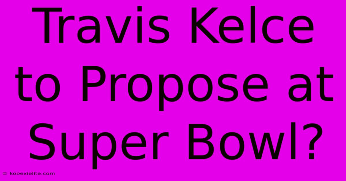 Travis Kelce To Propose At Super Bowl?