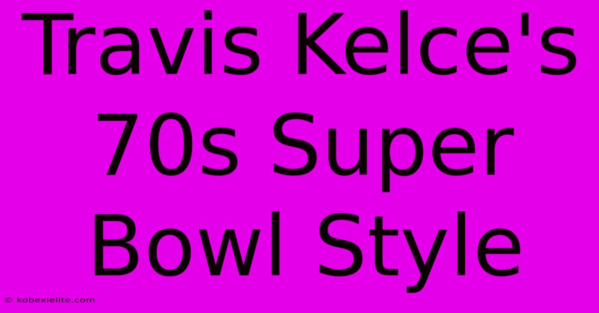 Travis Kelce's 70s Super Bowl Style