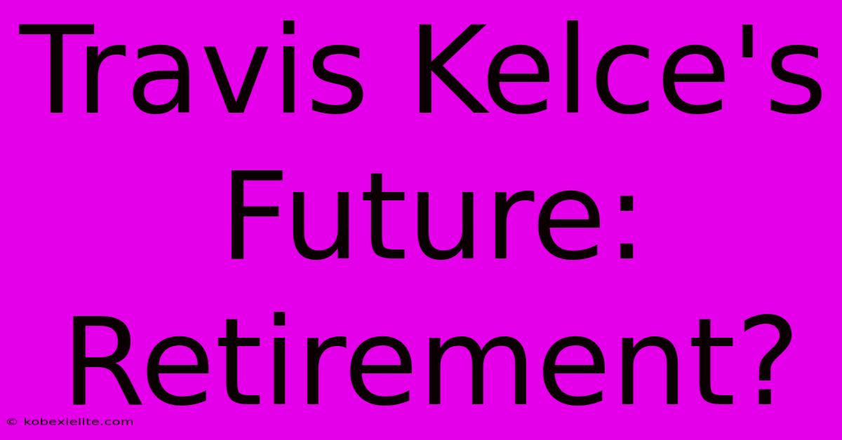 Travis Kelce's Future: Retirement?