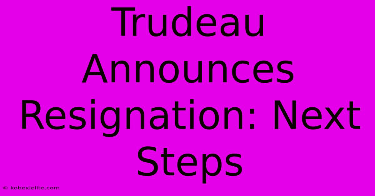 Trudeau Announces Resignation: Next Steps