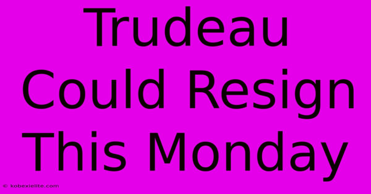 Trudeau Could Resign This Monday