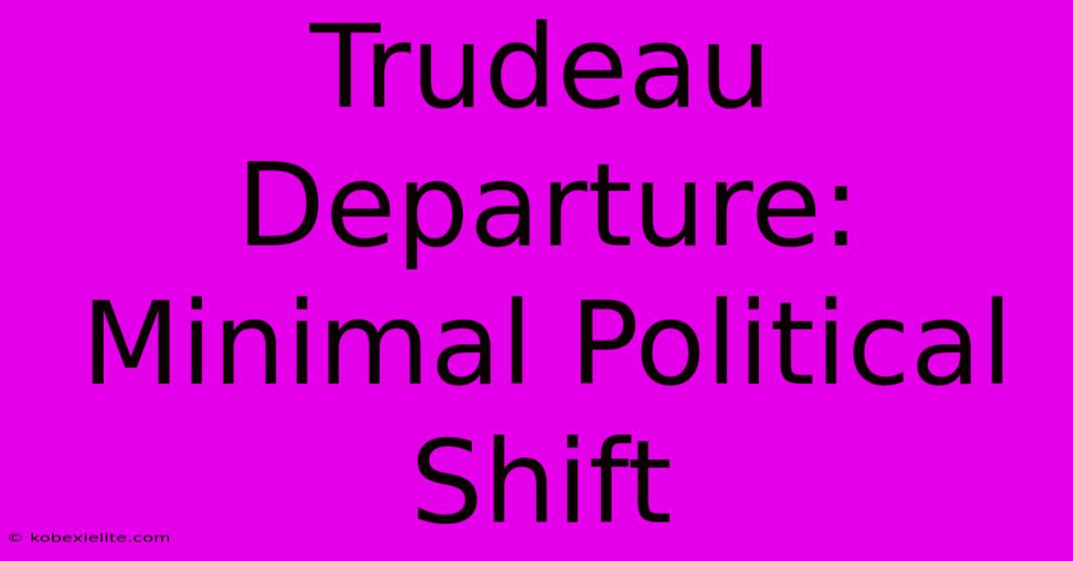 Trudeau Departure: Minimal Political Shift