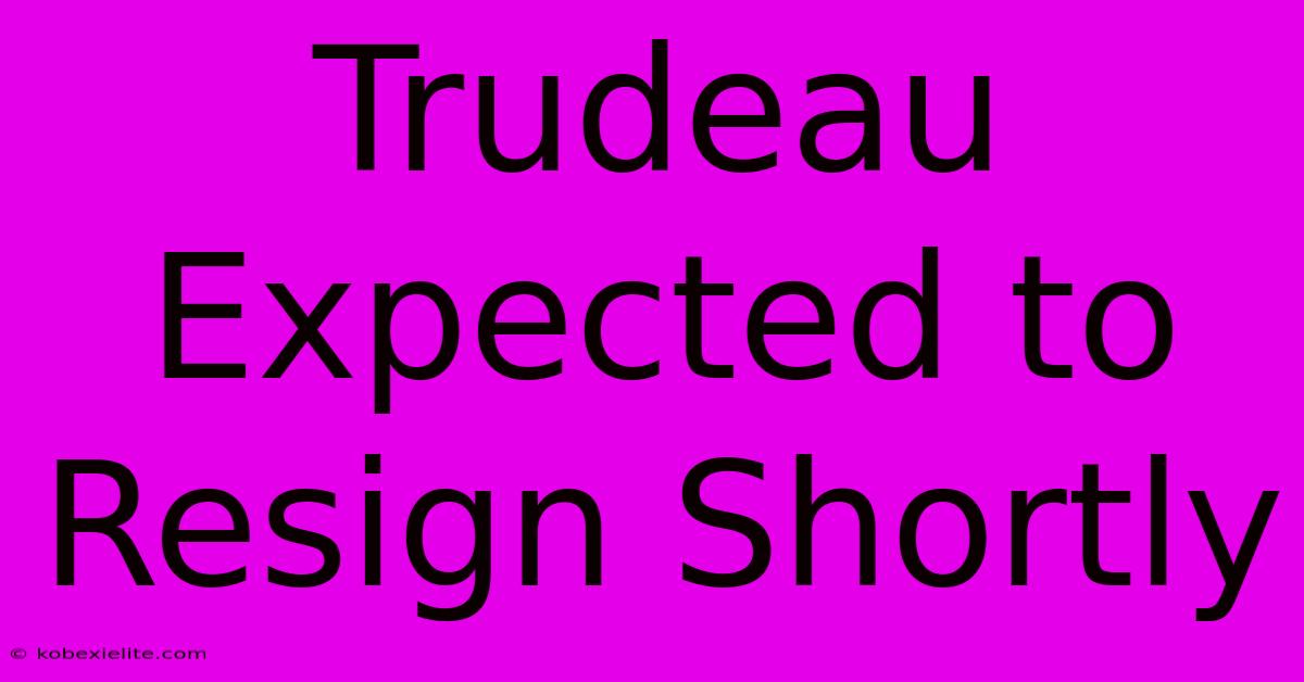 Trudeau Expected To Resign Shortly