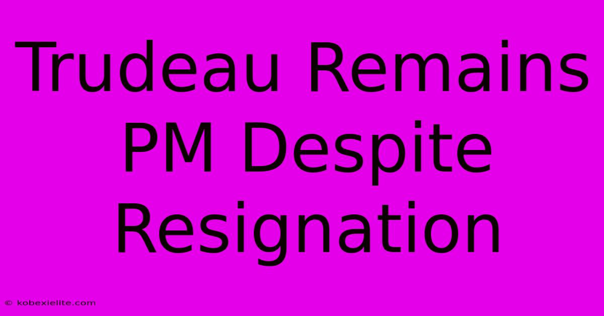 Trudeau Remains PM Despite Resignation