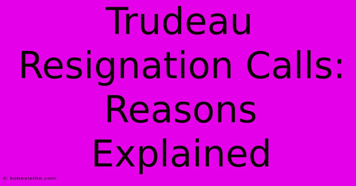 Trudeau Resignation Calls: Reasons Explained