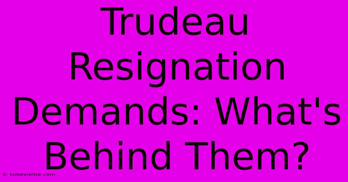 Trudeau Resignation Demands: What's Behind Them?