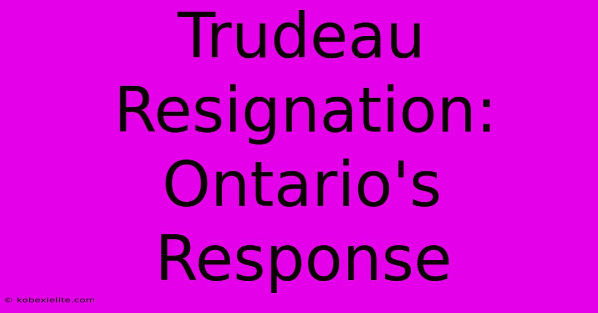 Trudeau Resignation: Ontario's Response