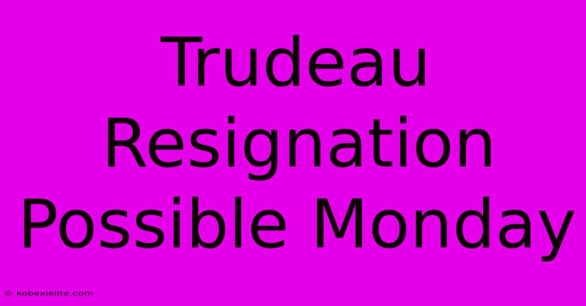 Trudeau Resignation Possible Monday