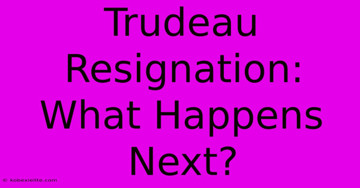 Trudeau Resignation: What Happens Next?