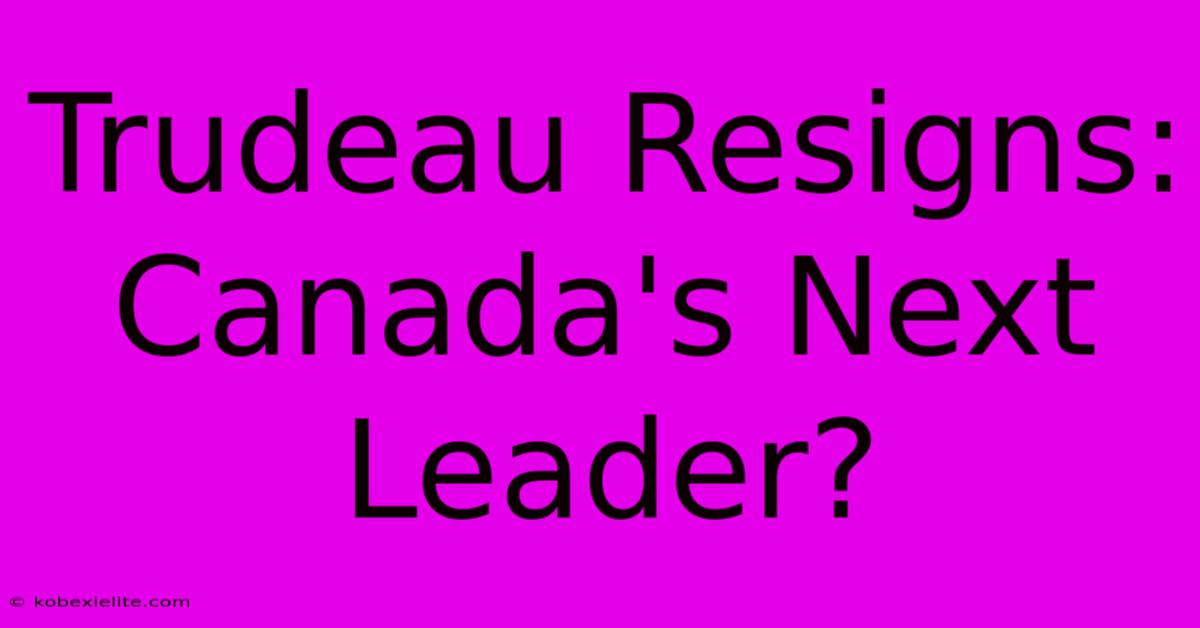 Trudeau Resigns: Canada's Next Leader?