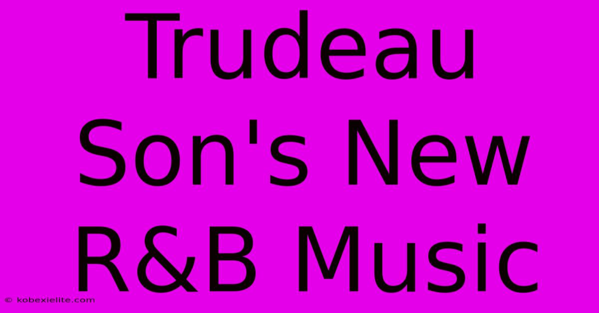 Trudeau Son's New R&B Music