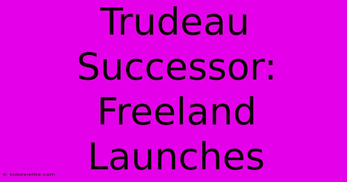 Trudeau Successor: Freeland Launches