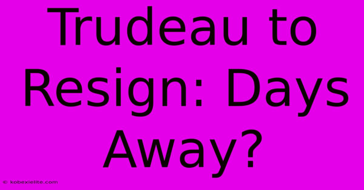 Trudeau To Resign: Days Away?