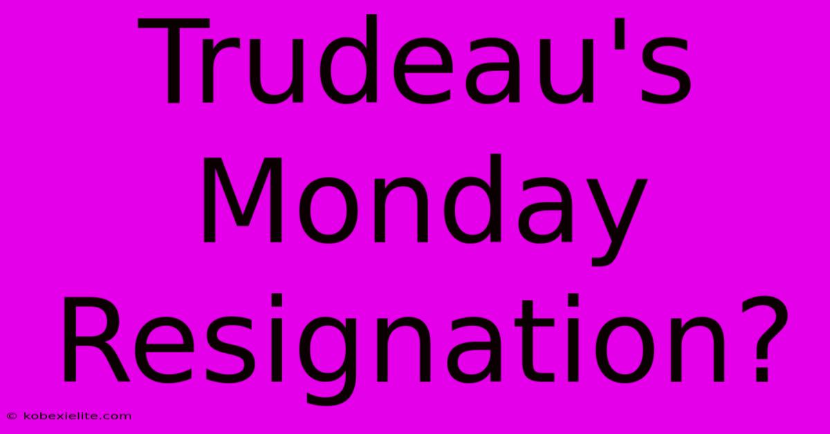 Trudeau's Monday Resignation?