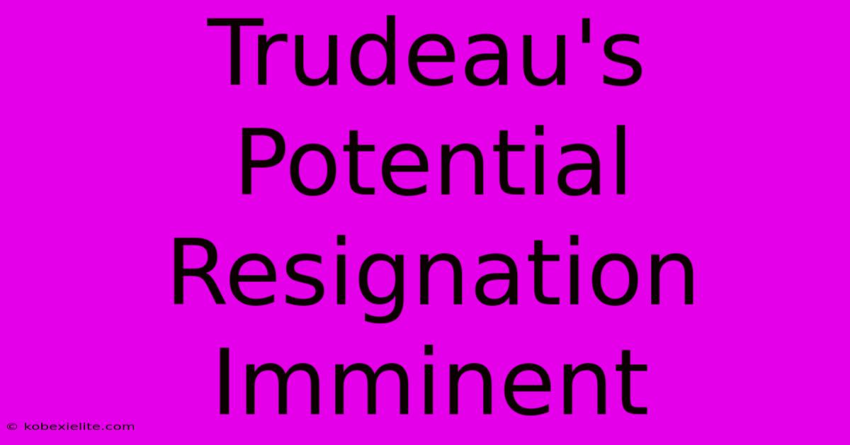 Trudeau's Potential Resignation Imminent