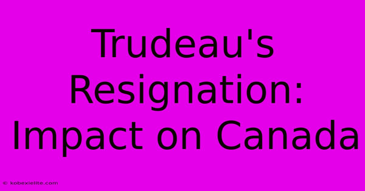 Trudeau's Resignation: Impact On Canada