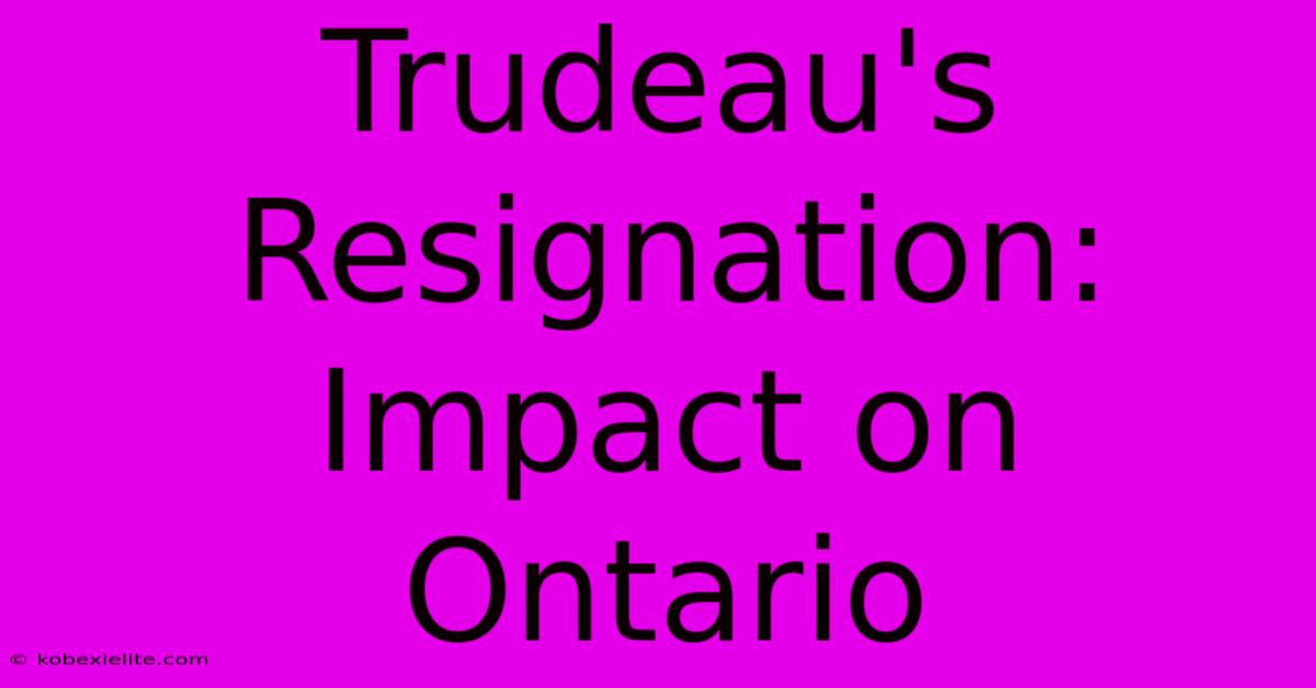 Trudeau's Resignation: Impact On Ontario